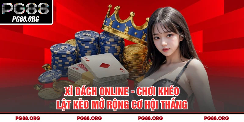 Xì Dách Online - Chơi Khéo Lật Kèo Mở Rộng Cơ Hội Thắng